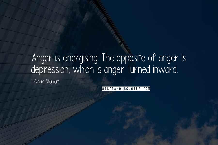 Gloria Steinem Quotes: Anger is energising. The opposite of anger is depression, which is anger turned inward.