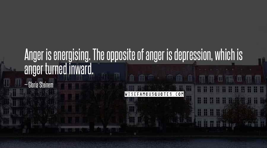 Gloria Steinem Quotes: Anger is energising. The opposite of anger is depression, which is anger turned inward.