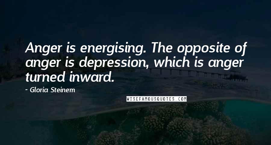 Gloria Steinem Quotes: Anger is energising. The opposite of anger is depression, which is anger turned inward.