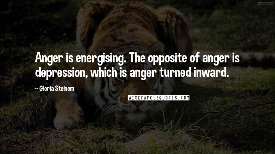 Gloria Steinem Quotes: Anger is energising. The opposite of anger is depression, which is anger turned inward.