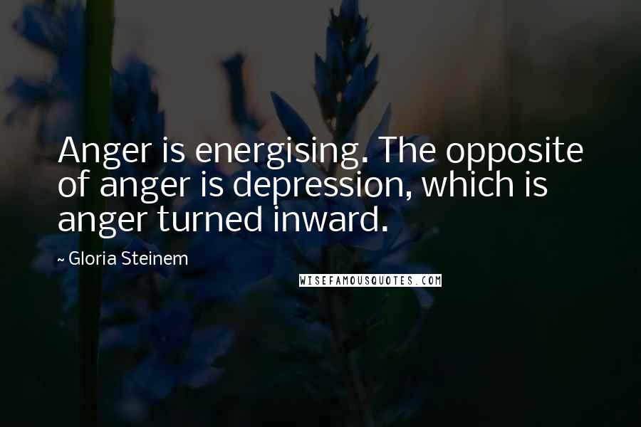 Gloria Steinem Quotes: Anger is energising. The opposite of anger is depression, which is anger turned inward.