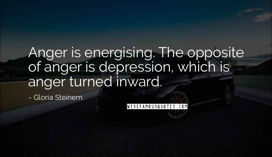 Gloria Steinem Quotes: Anger is energising. The opposite of anger is depression, which is anger turned inward.