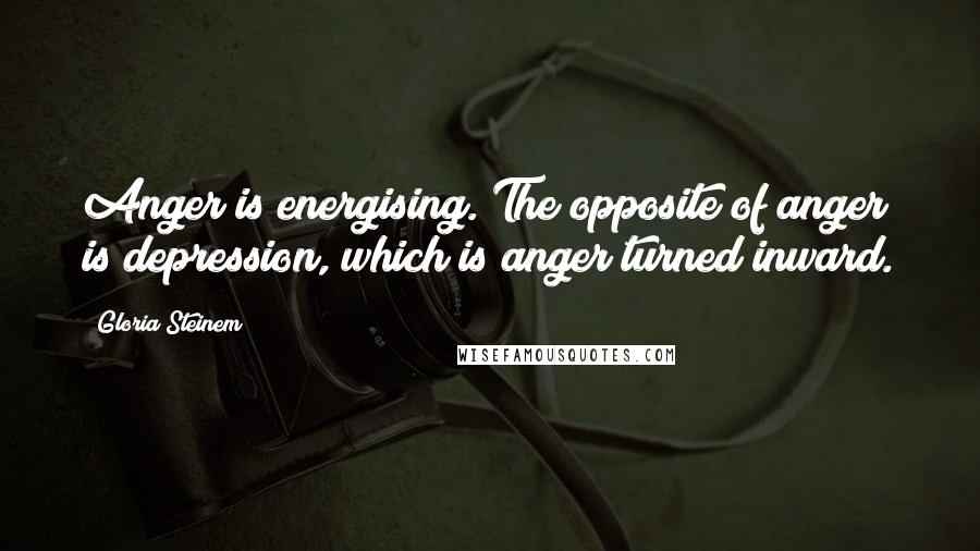 Gloria Steinem Quotes: Anger is energising. The opposite of anger is depression, which is anger turned inward.