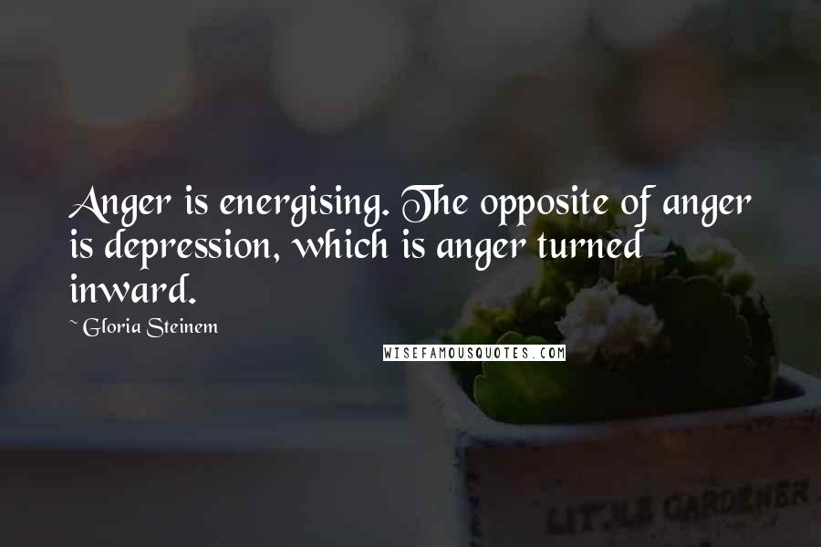 Gloria Steinem Quotes: Anger is energising. The opposite of anger is depression, which is anger turned inward.