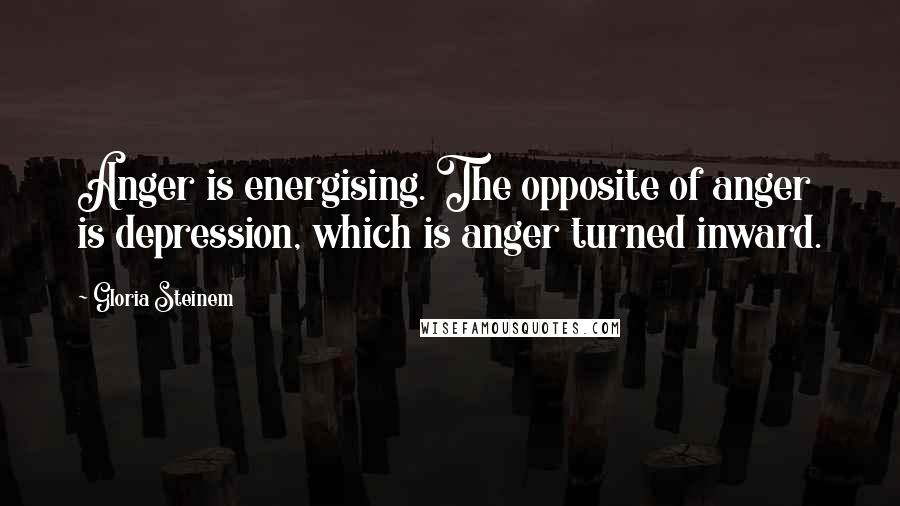 Gloria Steinem Quotes: Anger is energising. The opposite of anger is depression, which is anger turned inward.