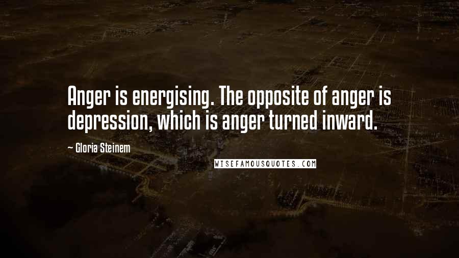 Gloria Steinem Quotes: Anger is energising. The opposite of anger is depression, which is anger turned inward.