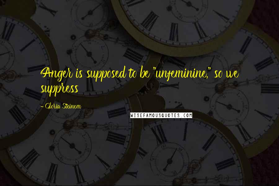 Gloria Steinem Quotes: Anger is supposed to be "unfeminine," so we suppress
