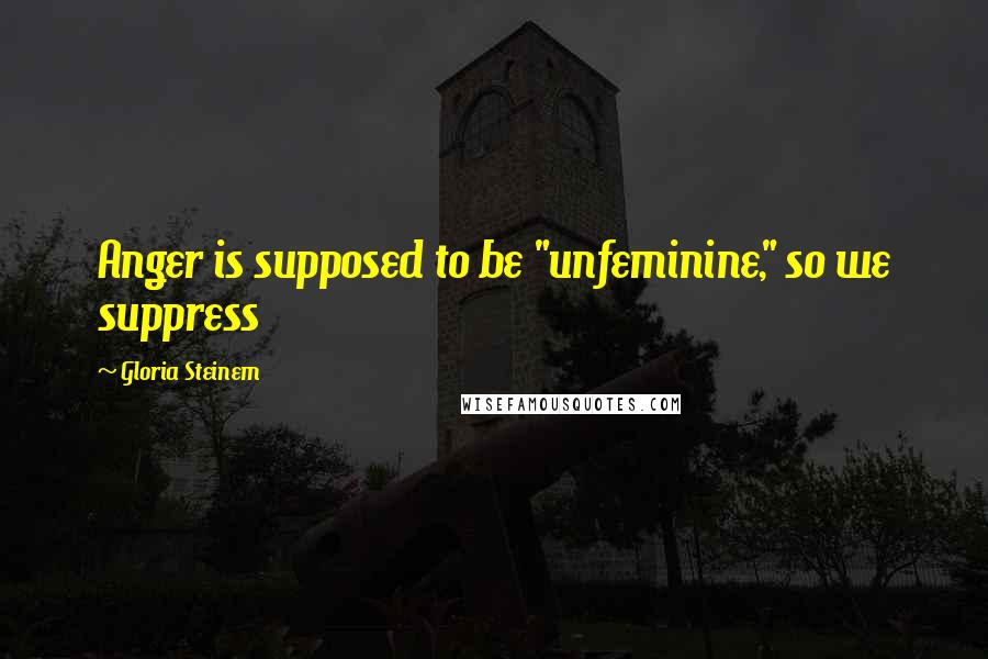 Gloria Steinem Quotes: Anger is supposed to be "unfeminine," so we suppress