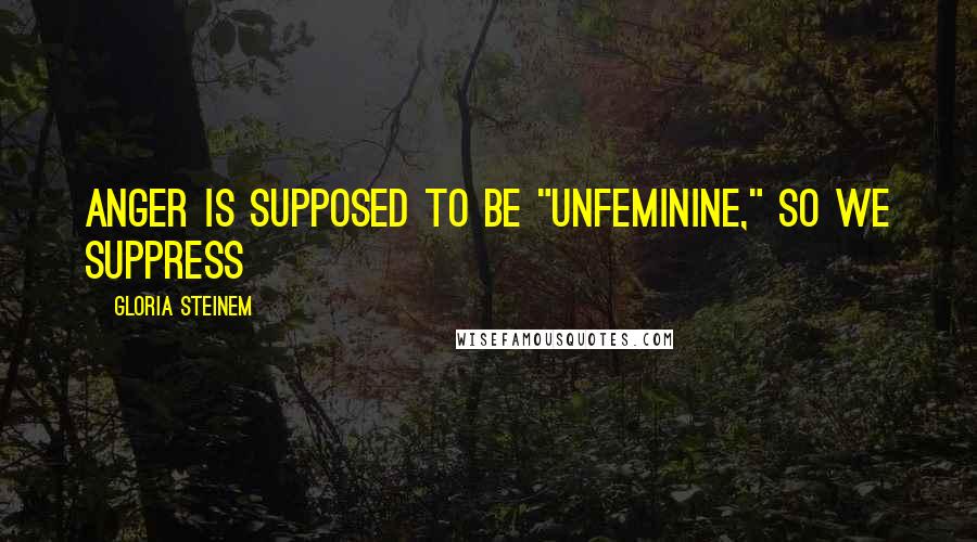 Gloria Steinem Quotes: Anger is supposed to be "unfeminine," so we suppress