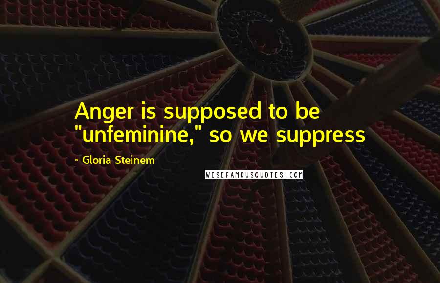 Gloria Steinem Quotes: Anger is supposed to be "unfeminine," so we suppress