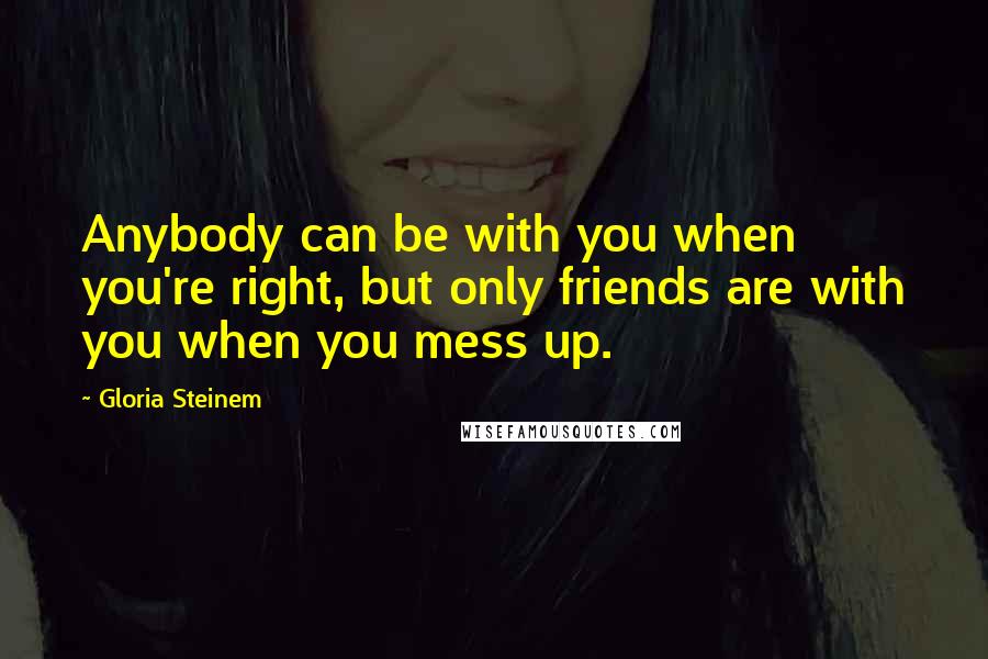 Gloria Steinem Quotes: Anybody can be with you when you're right, but only friends are with you when you mess up.