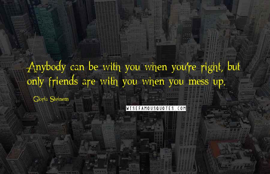 Gloria Steinem Quotes: Anybody can be with you when you're right, but only friends are with you when you mess up.