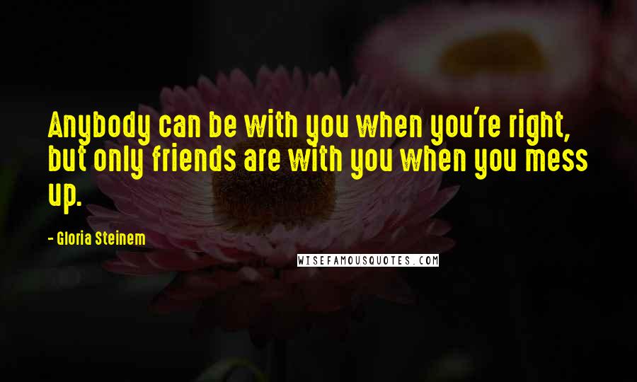 Gloria Steinem Quotes: Anybody can be with you when you're right, but only friends are with you when you mess up.