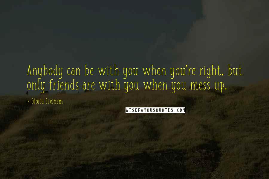 Gloria Steinem Quotes: Anybody can be with you when you're right, but only friends are with you when you mess up.