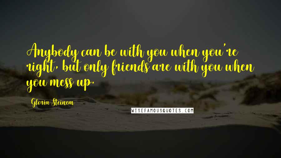 Gloria Steinem Quotes: Anybody can be with you when you're right, but only friends are with you when you mess up.