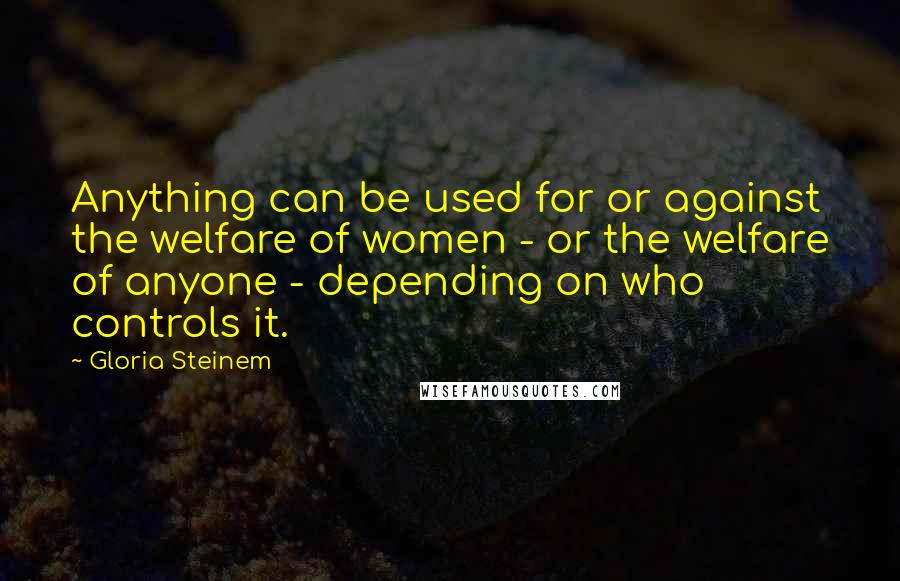 Gloria Steinem Quotes: Anything can be used for or against the welfare of women - or the welfare of anyone - depending on who controls it.