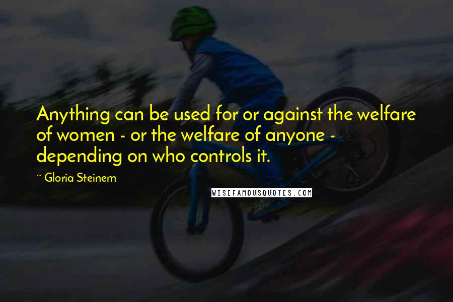 Gloria Steinem Quotes: Anything can be used for or against the welfare of women - or the welfare of anyone - depending on who controls it.