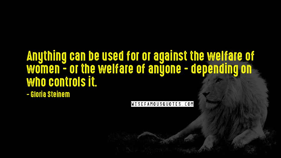 Gloria Steinem Quotes: Anything can be used for or against the welfare of women - or the welfare of anyone - depending on who controls it.