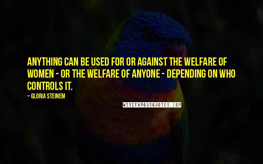 Gloria Steinem Quotes: Anything can be used for or against the welfare of women - or the welfare of anyone - depending on who controls it.