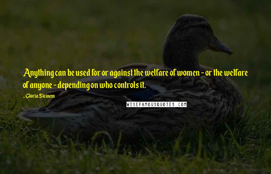 Gloria Steinem Quotes: Anything can be used for or against the welfare of women - or the welfare of anyone - depending on who controls it.