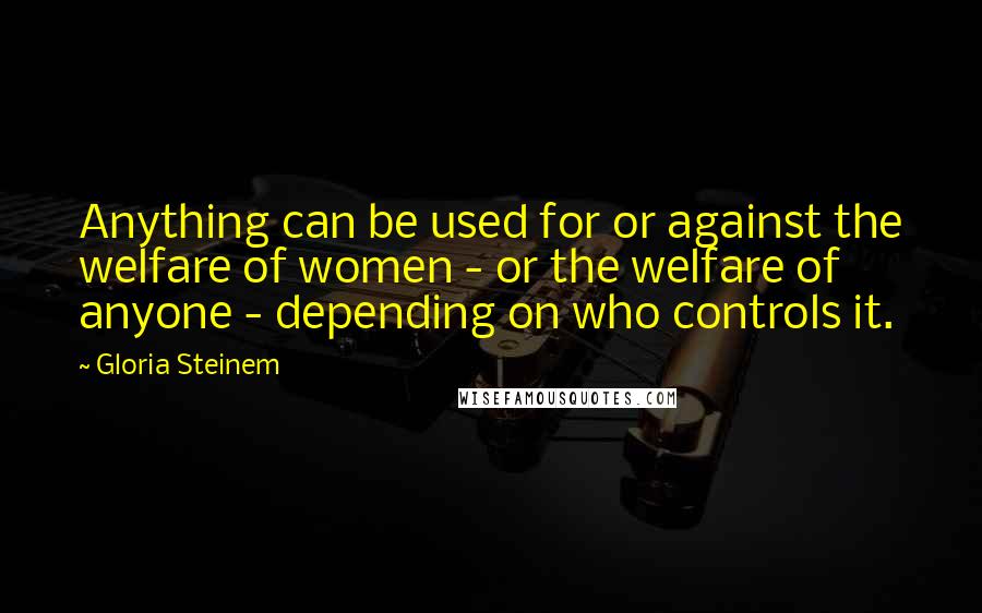 Gloria Steinem Quotes: Anything can be used for or against the welfare of women - or the welfare of anyone - depending on who controls it.