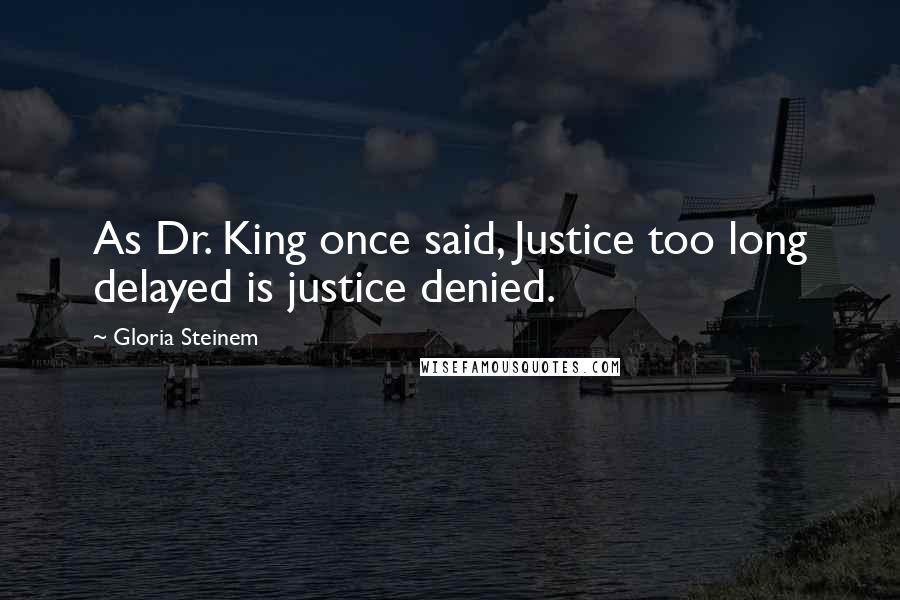 Gloria Steinem Quotes: As Dr. King once said, Justice too long delayed is justice denied.