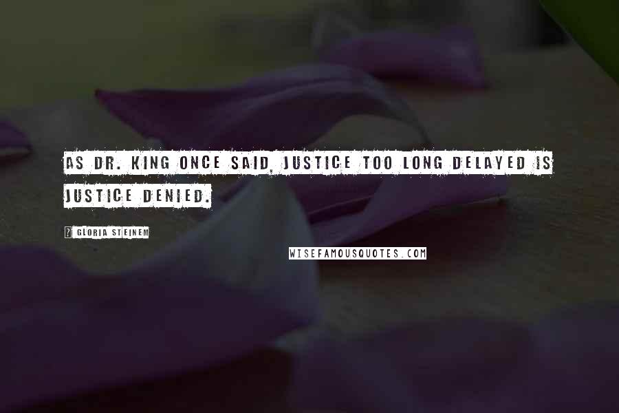 Gloria Steinem Quotes: As Dr. King once said, Justice too long delayed is justice denied.