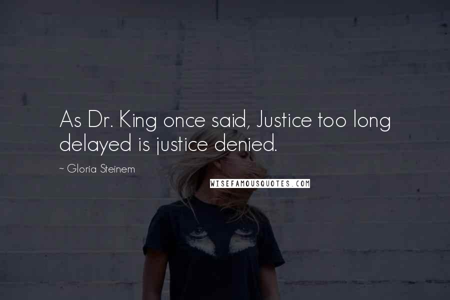 Gloria Steinem Quotes: As Dr. King once said, Justice too long delayed is justice denied.