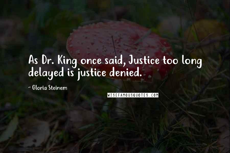 Gloria Steinem Quotes: As Dr. King once said, Justice too long delayed is justice denied.