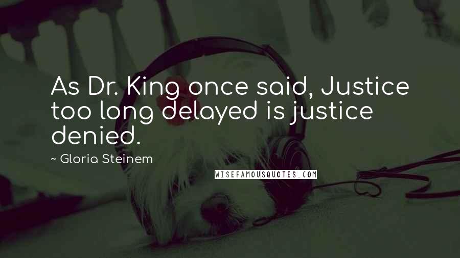 Gloria Steinem Quotes: As Dr. King once said, Justice too long delayed is justice denied.