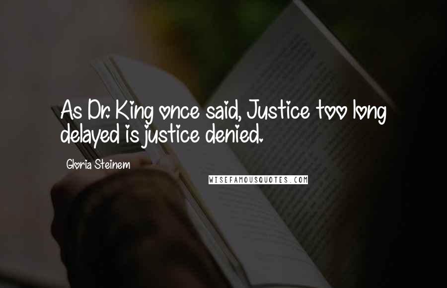 Gloria Steinem Quotes: As Dr. King once said, Justice too long delayed is justice denied.