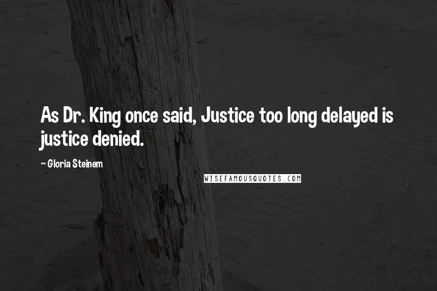 Gloria Steinem Quotes: As Dr. King once said, Justice too long delayed is justice denied.