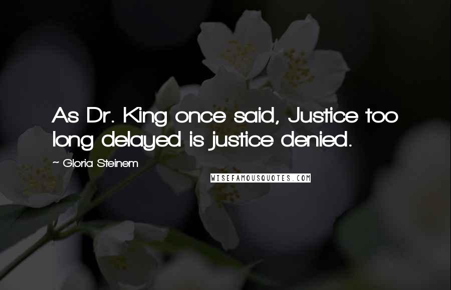 Gloria Steinem Quotes: As Dr. King once said, Justice too long delayed is justice denied.