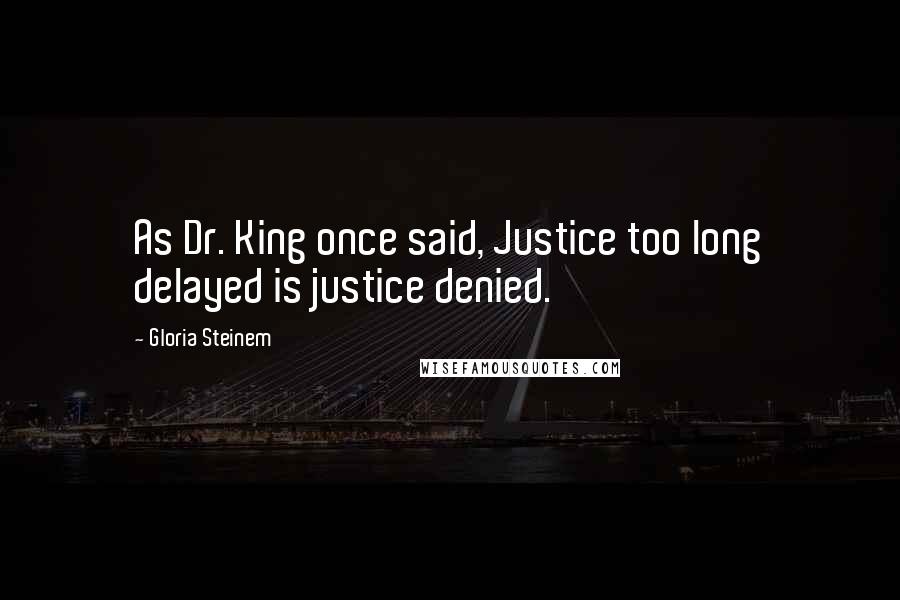 Gloria Steinem Quotes: As Dr. King once said, Justice too long delayed is justice denied.