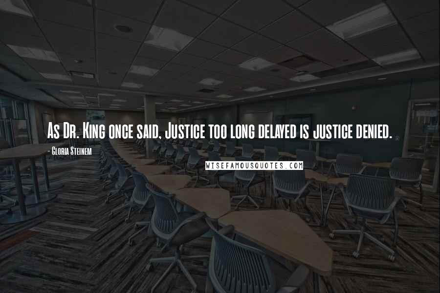 Gloria Steinem Quotes: As Dr. King once said, Justice too long delayed is justice denied.