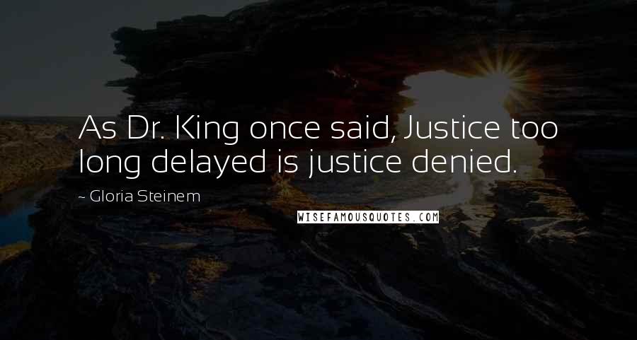 Gloria Steinem Quotes: As Dr. King once said, Justice too long delayed is justice denied.