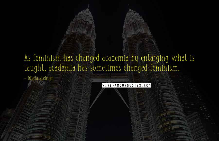 Gloria Steinem Quotes: As feminism has changed academia by enlarging what is taught, academia has sometimes changed feminism.