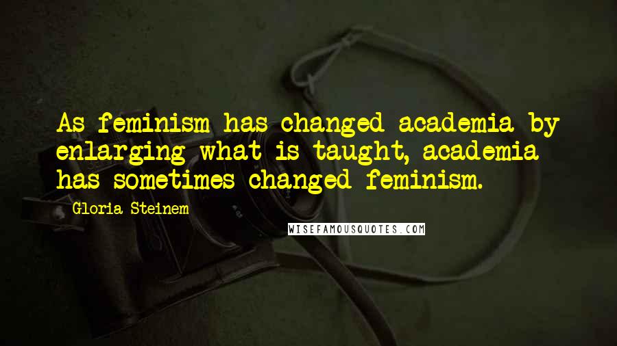 Gloria Steinem Quotes: As feminism has changed academia by enlarging what is taught, academia has sometimes changed feminism.