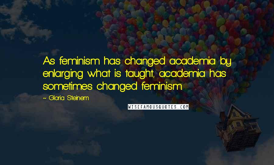 Gloria Steinem Quotes: As feminism has changed academia by enlarging what is taught, academia has sometimes changed feminism.