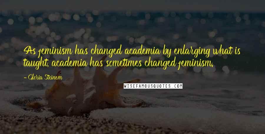 Gloria Steinem Quotes: As feminism has changed academia by enlarging what is taught, academia has sometimes changed feminism.