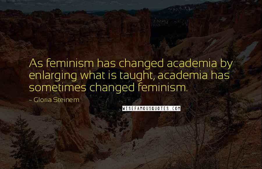 Gloria Steinem Quotes: As feminism has changed academia by enlarging what is taught, academia has sometimes changed feminism.