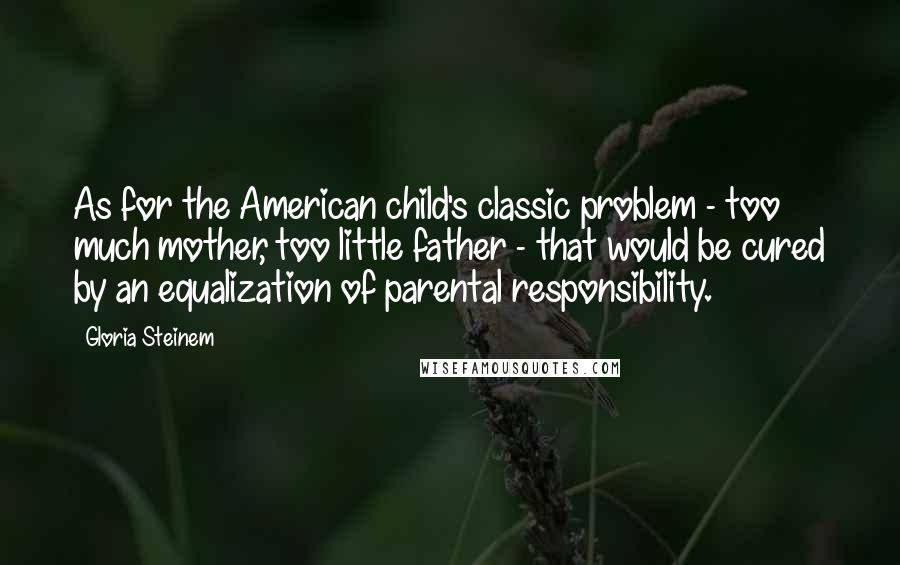 Gloria Steinem Quotes: As for the American child's classic problem - too much mother, too little father - that would be cured by an equalization of parental responsibility.