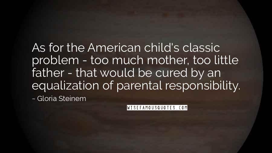 Gloria Steinem Quotes: As for the American child's classic problem - too much mother, too little father - that would be cured by an equalization of parental responsibility.