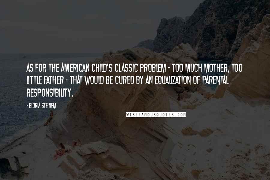 Gloria Steinem Quotes: As for the American child's classic problem - too much mother, too little father - that would be cured by an equalization of parental responsibility.