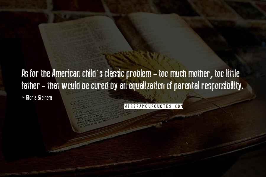 Gloria Steinem Quotes: As for the American child's classic problem - too much mother, too little father - that would be cured by an equalization of parental responsibility.