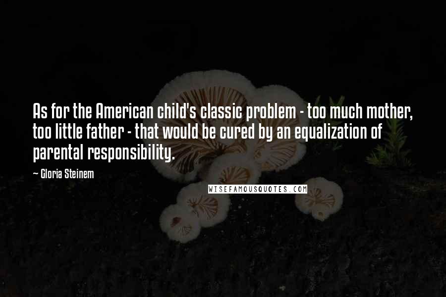 Gloria Steinem Quotes: As for the American child's classic problem - too much mother, too little father - that would be cured by an equalization of parental responsibility.