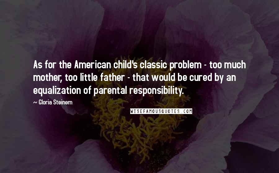Gloria Steinem Quotes: As for the American child's classic problem - too much mother, too little father - that would be cured by an equalization of parental responsibility.