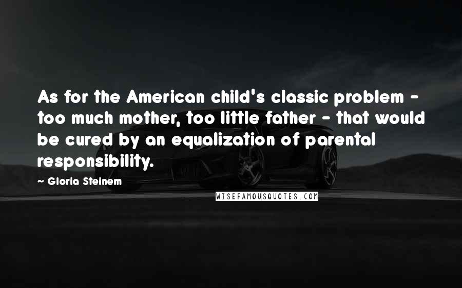 Gloria Steinem Quotes: As for the American child's classic problem - too much mother, too little father - that would be cured by an equalization of parental responsibility.