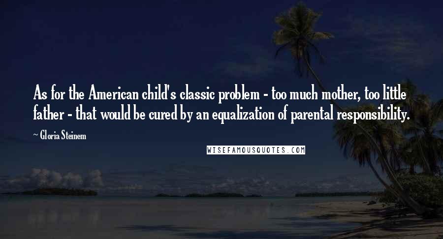 Gloria Steinem Quotes: As for the American child's classic problem - too much mother, too little father - that would be cured by an equalization of parental responsibility.