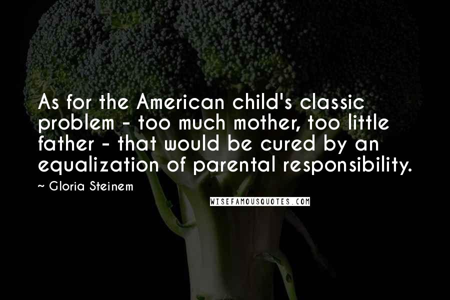 Gloria Steinem Quotes: As for the American child's classic problem - too much mother, too little father - that would be cured by an equalization of parental responsibility.